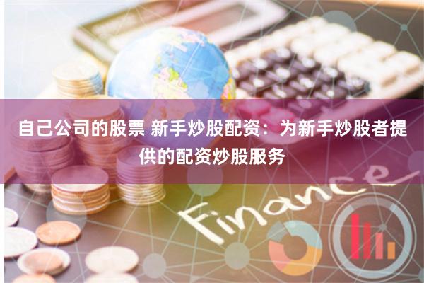自己公司的股票 新手炒股配资：为新手炒股者提供的配资炒股服务