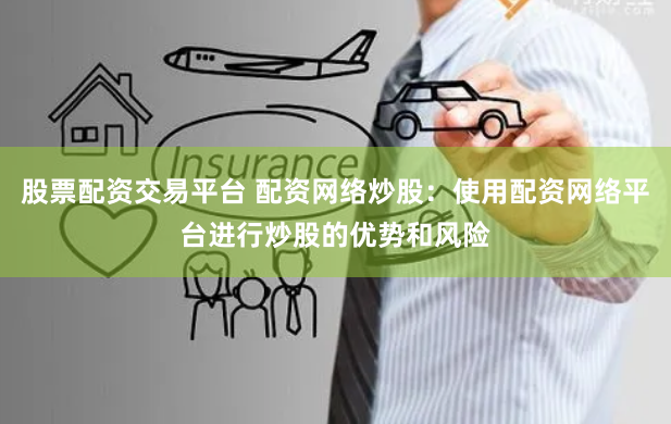 股票配资交易平台 配资网络炒股：使用配资网络平台进行炒股的优势和风险