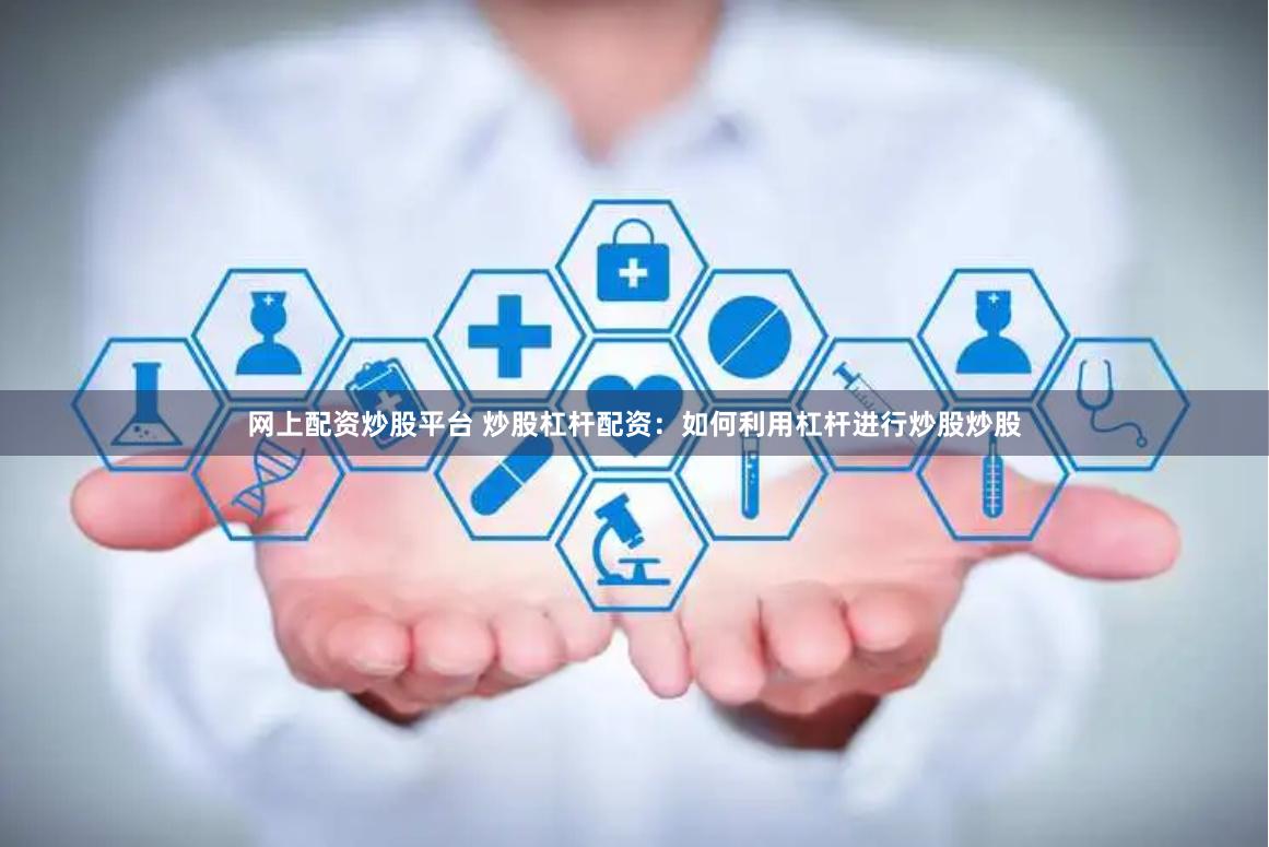 网上配资炒股平台 炒股杠杆配资：如何利用杠杆进行炒股炒股