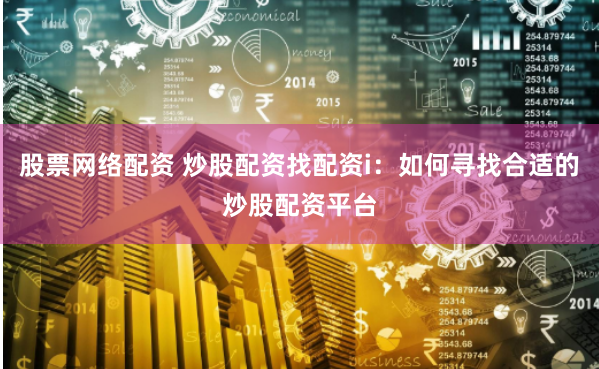 股票网络配资 炒股配资找配资i：如何寻找合适的炒股配资平台