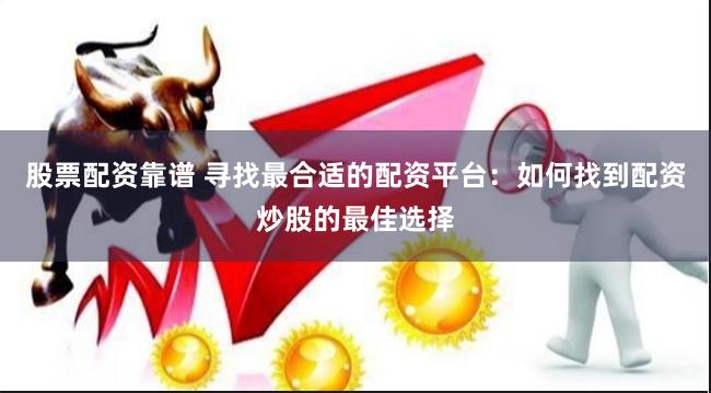 股票配资靠谱 寻找最合适的配资平台：如何找到配资炒股的最佳选择