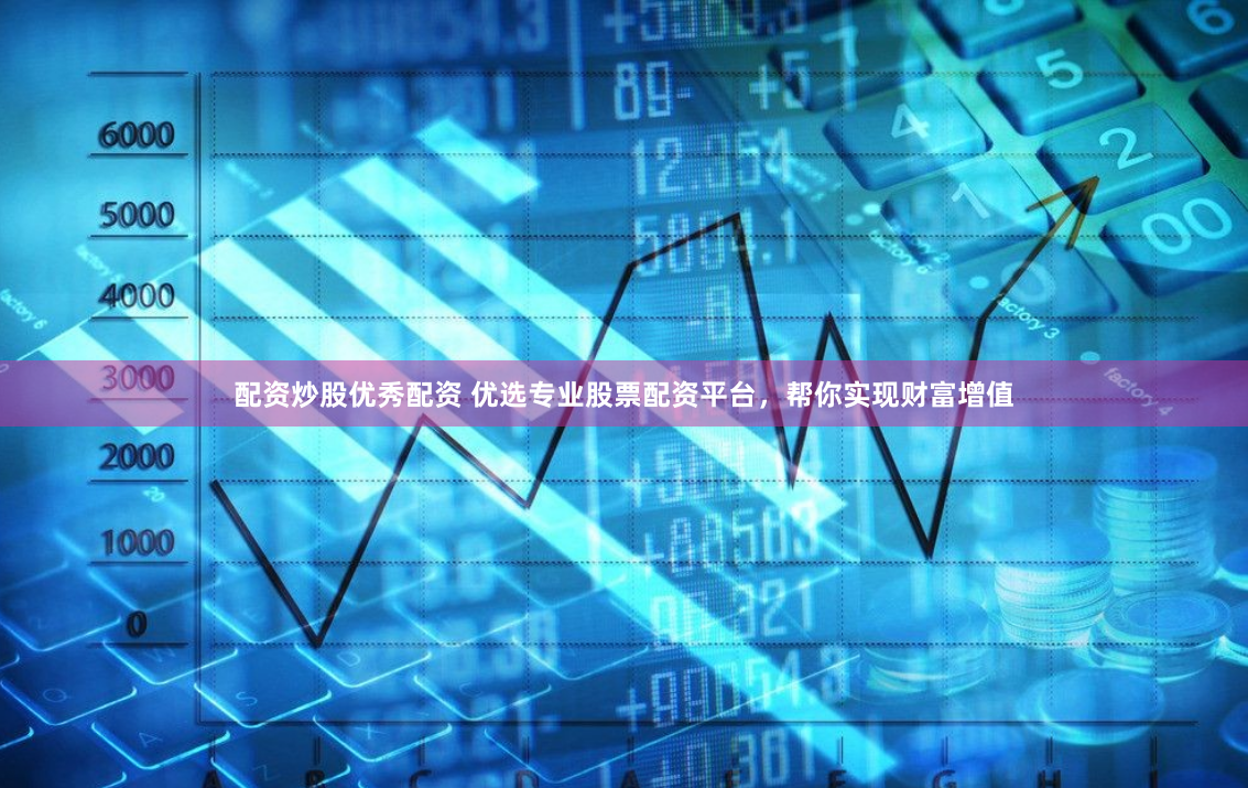 配资炒股优秀配资 优选专业股票配资平台，帮你实现财富增值