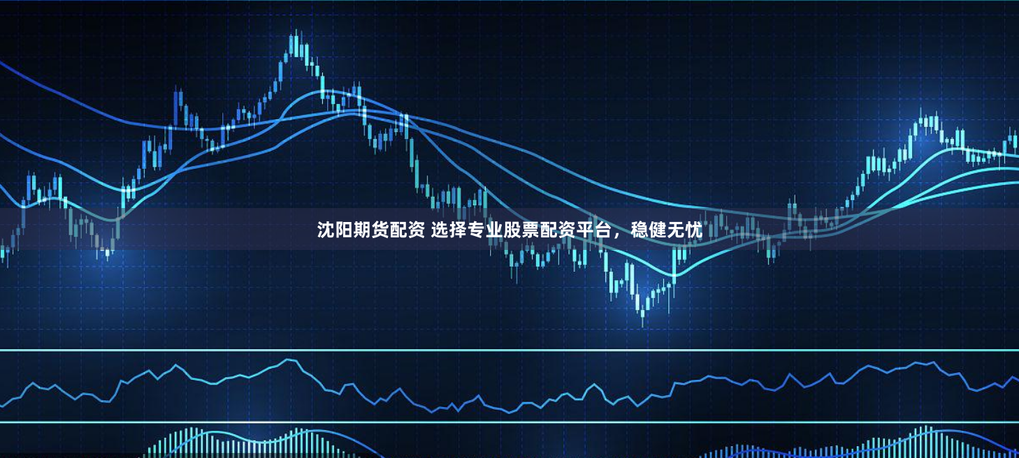 沈阳期货配资 选择专业股票配资平台，稳健无忧