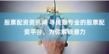 股票配资资讯网 寻找最专业的股票配资平台，为你解锁潜力