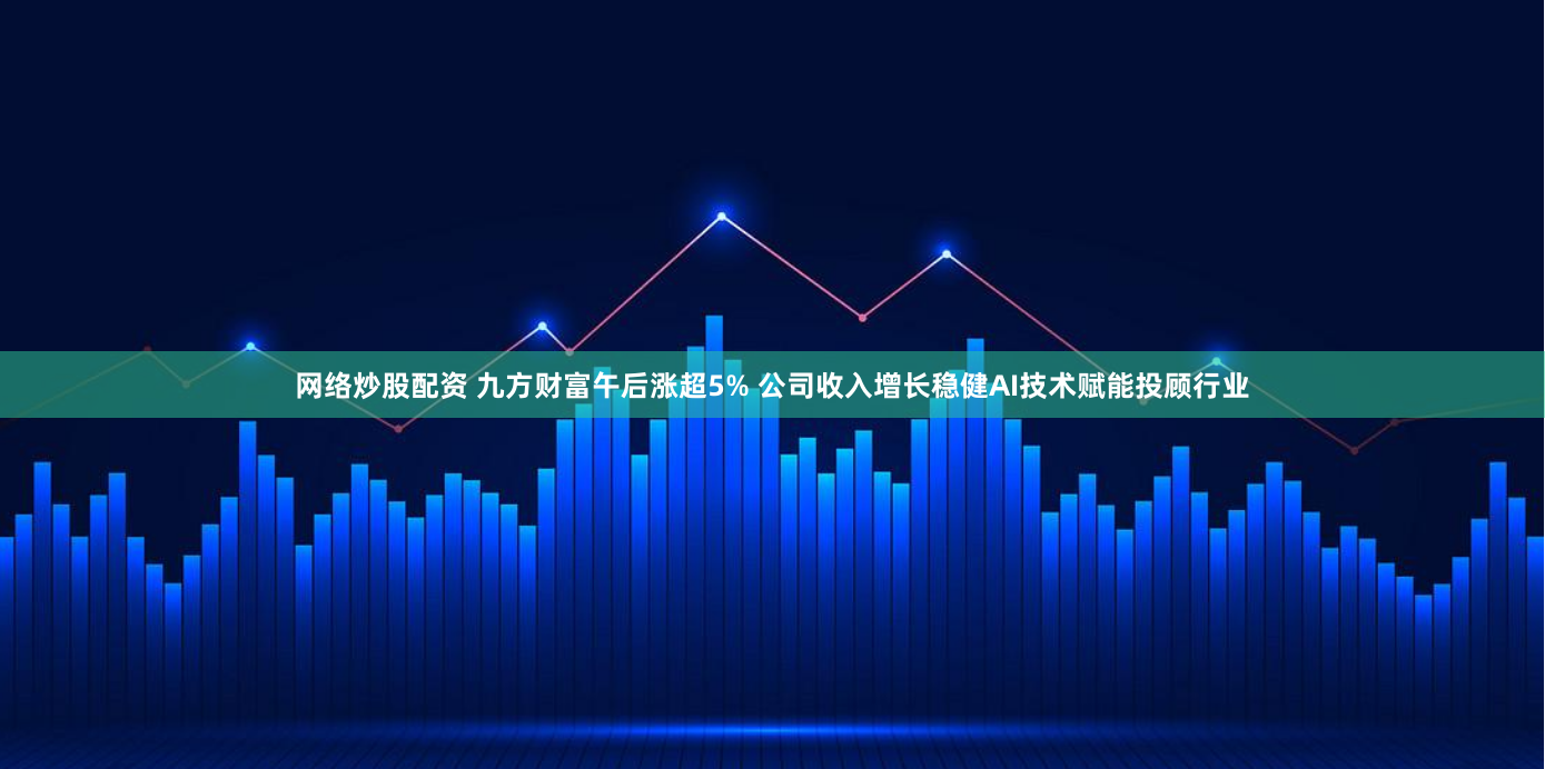 网络炒股配资 九方财富午后涨超5% 公司收入增长稳健AI技术赋能投顾行业