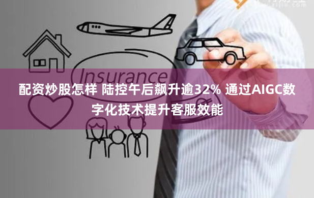 配资炒股怎样 陆控午后飙升逾32% 通过AIGC数字化技术提升客服效能