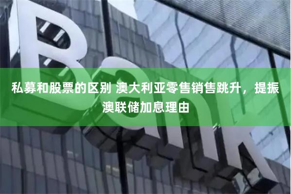 私募和股票的区别 澳大利亚零售销售跳升，提振澳联储加息理由