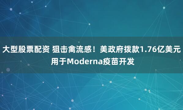 大型股票配资 狙击禽流感！美政府拨款1.76亿美元 用于Moderna疫苗开发