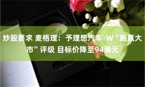 炒股要求 麦格理：予理想汽车-W“跑赢大市”评级 目标价降至94港元