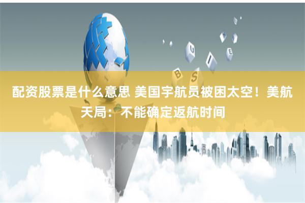 配资股票是什么意思 美国宇航员被困太空！美航天局：不能确定返航时间