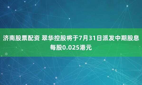 济南股票配资 翠华控股将于7月31日派发中期股息每股0.025港元