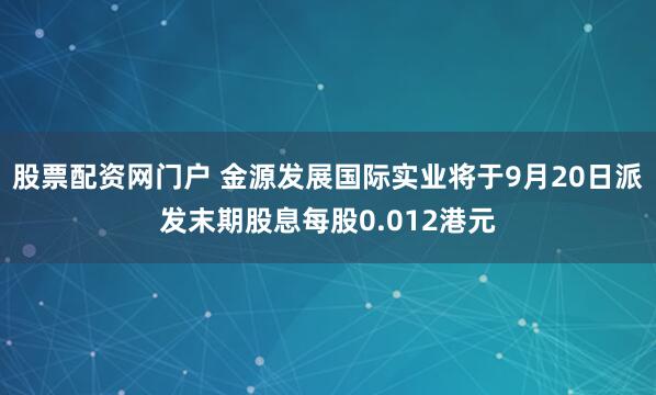 股票配资网门户 金源发展国际实业将于9月20日派发末期股息每股0.012港元