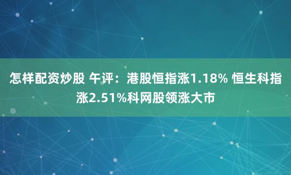 怎样配资炒股 午评：港股恒指涨1.18% 恒生科指涨2.51%科网股领涨大市