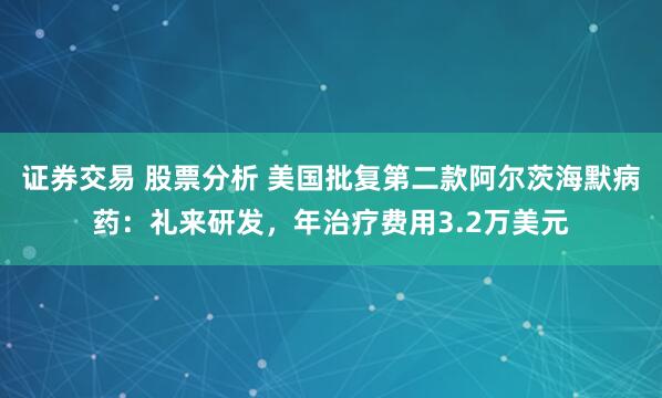 证券交易 股票分析 美国批复第二款阿尔茨海默病药：礼来研发，年治疗费用3.2万美元