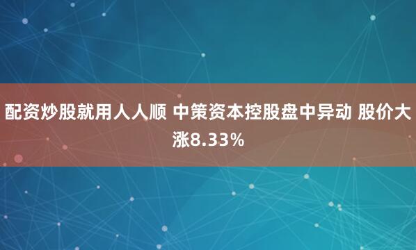 配资炒股就用人人顺 中策资本控股盘中异动 股价大涨8.33%