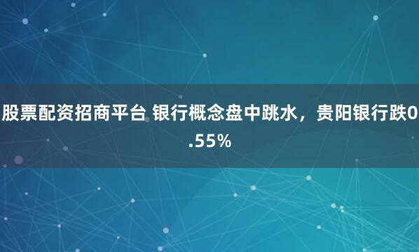 股票配资招商平台 银行概念盘中跳水,贵阳银行跌0.55%