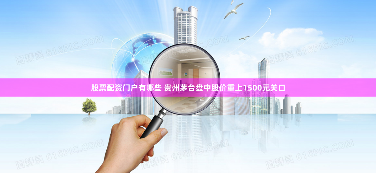 股票配资门户有哪些 贵州茅台盘中股价重上1500元关口