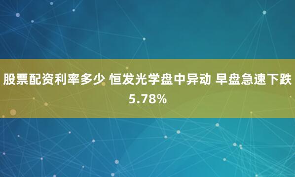 股票配资利率多少 恒发光学盘中异动 早盘急速下跌5.78%