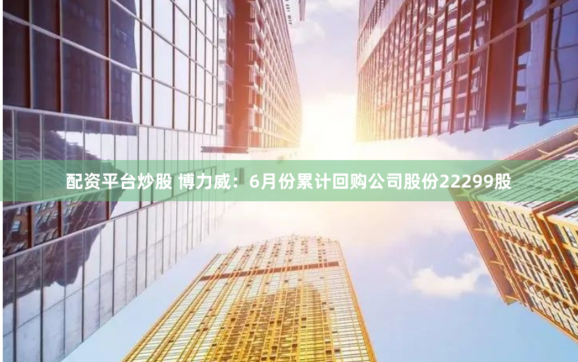配资平台炒股 博力威：6月份累计回购公司股份22299股