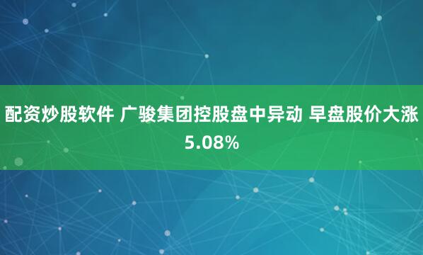 配资炒股软件 广骏集团控股盘中异动 早盘股价大涨5.08%