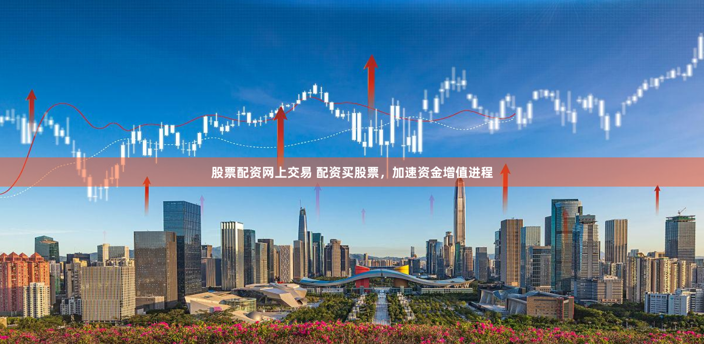 股票配资网上交易 配资买股票，加速资金增值进程
