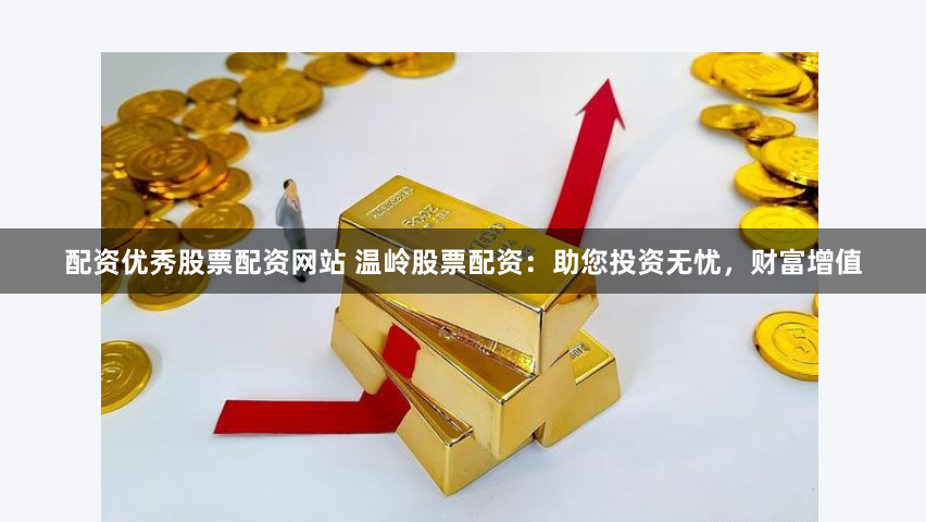 配资优秀股票配资网站 温岭股票配资：助您投资无忧，财富增值