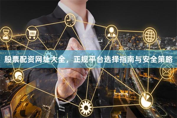 股票配资网址大全，正规平台选择指南与安全策略