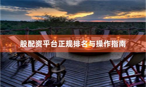 股配资平台正规排名与操作指南