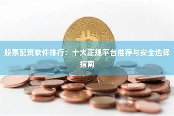 股票配资软件排行：十大正规平台推荐与安全选择指南
