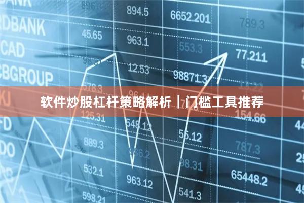 软件炒股杠杆策略解析｜门槛工具推荐